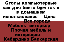 Столы компьютерные как для бинго бум так и в домашнем использование. › Цена ­ 2 300 - Все города Мебель, интерьер » Прочая мебель и интерьеры   . Кабардино-Балкарская респ.